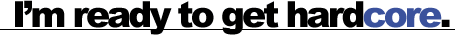 i'm ready to get hardcore